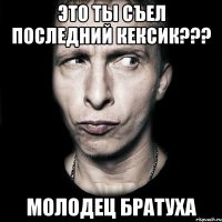 это ты съел последний кексик??? молодец братуха