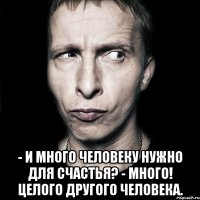  - И много человеку нужно для счастья? - Много! Целого другого человека.