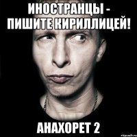 Иностранцы - пишите кириллицей! Анахорет 2