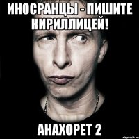 Иносранцы - пишите кириллицей! Анахорет 2