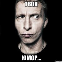 ТВОЙ ЮМОР...