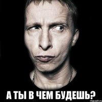  А ты в чем будешь?