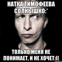 Натка Тимофеева Солнышко:* Только меня не понимает, и не хочет:((