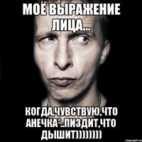 моё выражение лица... когда,чувствую,что Анечка*..пиздит,что дышит))))))))