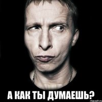  А как ты думаешь?