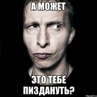 А может это тебе пиздануть?