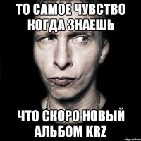 То самое чувство когда знаешь что скоро новый альбом KRZ