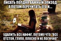 Писать полдня важный эпизод, а потом перечитать его и.... Удалить все нафиг, потому что "все отстой, глупо, плоско и не логично"