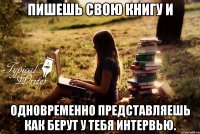 Пишешь свою книгу и одновременно представляешь как берут у тебя интервью.