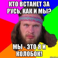 Кто встанет за Русь, как и мы? Мы - это я и колобок!