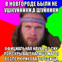 в новгороде были не ушкуйники,а шуйники официальная наука до сих пор скрывает капище мары возле рюрикова городища