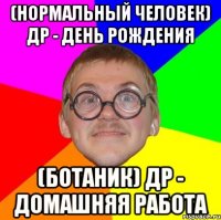 (Нормальный человек) Др - День Рождения (Ботаник) Др - Домашняя работа