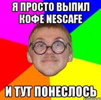 я просто выпил кофе Nescafe и тут понеслось