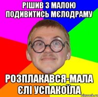 РІШИВ З МАЛОЮ ПОДИВИТИСЬ МЄЛОДРАМУ РОЗПЛАКАВСЯ-МАЛА ЄЛІ УСПАКОЇЛА