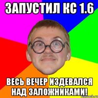 Запустил кc 1.6 Весь вечер издевался над заложниками!