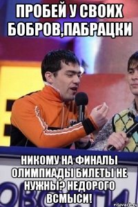 Пробей у своих бобров,пабрацки никому на финалы олимпиады билеты не нужны? недорого всмыси!