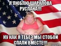 Я люблю Шарапова Руслана!!! Ну как я тебе? Мы стобой спали вместе!!!