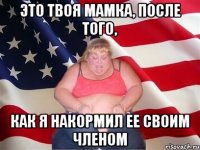 ЭТО ТВОЯ МАМКА, ПОСЛЕ ТОГО, КАК Я НАКОРМИЛ ЕЕ СВОИМ ЧЛЕНОМ