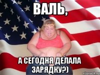 валь, а сегодня делала зарядку?)