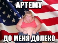 Артему До меня долеко