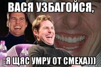 Вася узбагойся, я щяс умру от смеха)))