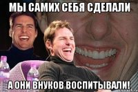 Мы самих себя сделали А они внуков воспитывали!