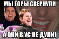 Мы горы свернули А они в ус не дули!