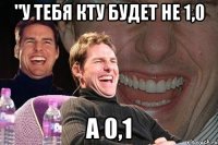 "У ТЕБЯ КТУ БУДЕТ НЕ 1,0 а 0,1