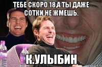 Тебе скоро 18,а ты даже сотки не жмешь. К.Улыбин