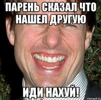 парень сказал что нашел другую ИДИ НАХУЙ!