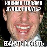 Какими героями лучше начать? ЕБАНУТЫЙ БЛЯТЬ