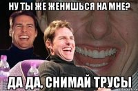 Ну ты же женишься на мне? Да да, снимай трусы