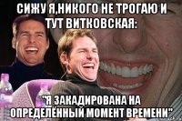 Сижу я,никого не трогаю и тут Витковская: "я закадирована на определённый момент времени"