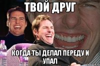 Твой друг когда ты делал переду и упал