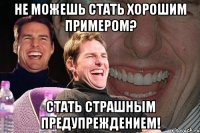 Не можешь стать хорошим примером? Стать страшным предупреждением!