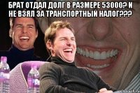 БРАТ ОТДАЛ ДОЛГ В РАЗМЕРЕ 53000? И НЕ ВЗЯЛ ЗА ТРАНСПОРТНЫЙ НАЛОГ??? 