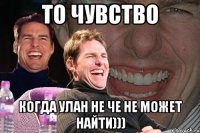 то чувство когда улан не че не может найти)))