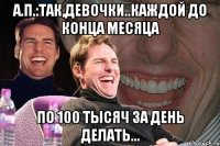 А.П.:Так,девочки..каждой до конца месяца по 100 тысяч за день делать...