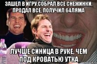 зашел в игру,собрал все снежинки, продал всё, получил 64ляма лучше синица в руке, чем под кроватью утка