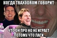 Когда TRAXODROM говорит что он про но не играет потому что лаги