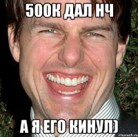 500к дал нч а я его кинул)