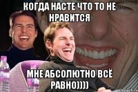 Когда насте что то не нравится мне абсолютно всё равно))))