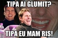 tipa ai glumit? tipa eu mam ris!