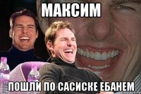 Максим пошли по сасиске ебанем