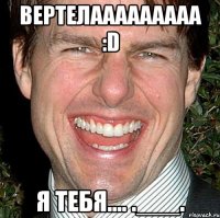 Вертелааааааааа :D Я тебя.... .___.