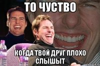 то чуство когда твой друг плохо слышыт