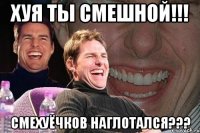 Хуя ты смешной!!! Смехуёчков наглотался???