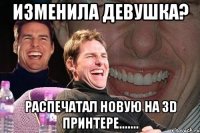 Изменила девушка? Распечатал новую на 3D принтере.......