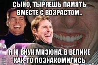 сынО, тыряешь память вместе с возрастом.. я ж внук Мизюна, в велике как-то познакомились