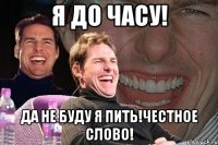 Я до часу! Да не буду я пить!Честное слово!